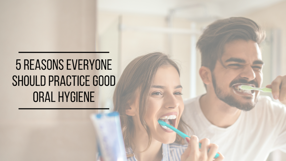 5 Reasons Everyone Should Practice Good Oral Hygiene